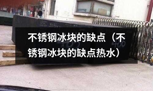不銹鋼冰塊的缺點(diǎn)（不銹鋼冰塊的缺點(diǎn)熱水）