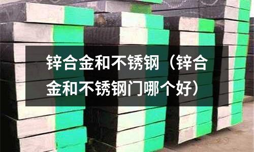 鋅合金和不銹鋼(鋅合金和不銹鋼門哪個好)