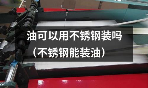 油可以用不銹鋼裝嗎（不銹鋼能裝油）