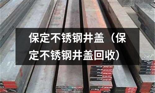 保定不銹鋼井蓋（保定不銹鋼井蓋回收）