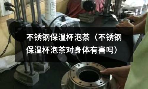 不銹鋼保溫杯泡茶(不銹鋼保溫杯泡茶對身體有害嗎)