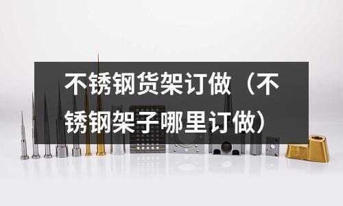 不銹鋼貨架訂做(不銹鋼架子哪里訂做)