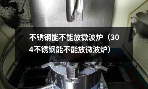 不銹鋼能不能放微波爐(304不銹鋼能不能放微波爐)