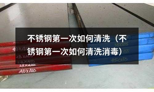 不銹鋼第一次如何清洗(不銹鋼第一次如何清洗消毒)