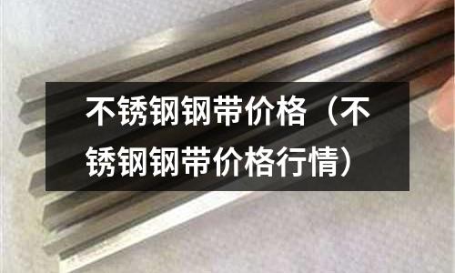 不銹鋼鋼帶價格（不銹鋼鋼帶價格行情）