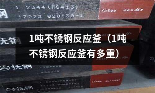 1噸不銹鋼反應釜(1噸不銹鋼反應釜有多重)