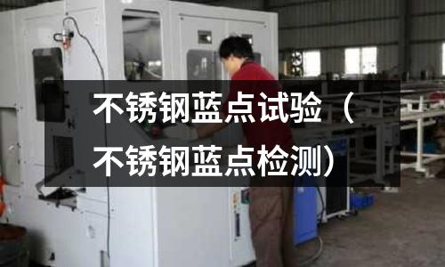 不銹鋼藍點試驗(不銹鋼藍點檢測)