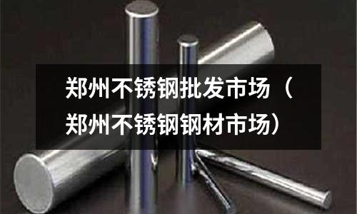 鄭州不銹鋼批發市場（鄭州不銹鋼鋼材市場）