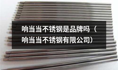 響當當不銹鋼是品牌嗎(響當當不銹鋼有限公司)