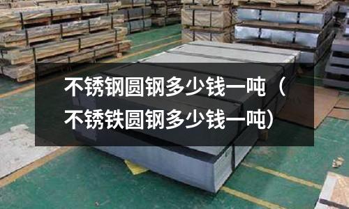 不銹鋼圓鋼多少錢一噸(不銹鐵圓鋼多少錢一噸)