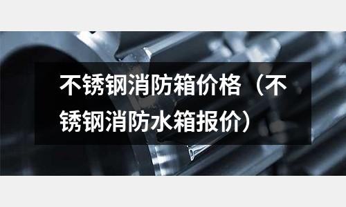 不銹鋼消防箱價格（不銹鋼消防水箱報價）