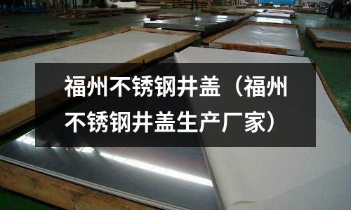 福州不銹鋼井蓋(福州不銹鋼井蓋生產(chǎn)廠家)