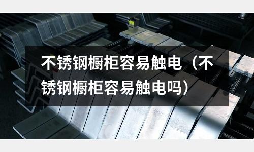 不銹鋼櫥柜容易觸電(不銹鋼櫥柜容易觸電嗎)