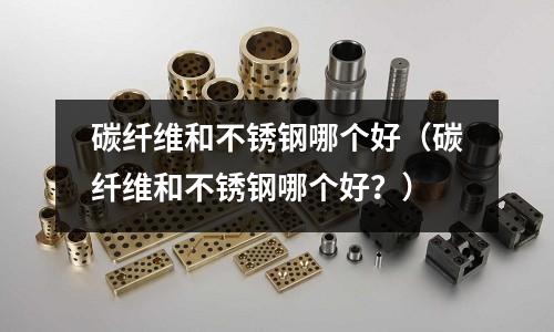 碳纖維和不銹鋼哪個(gè)好（碳纖維和不銹鋼哪個(gè)好？）