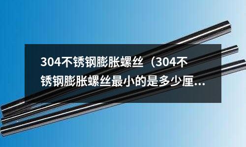 304不銹鋼膨脹螺絲(304不銹鋼膨脹螺絲最小的是多少厘米)