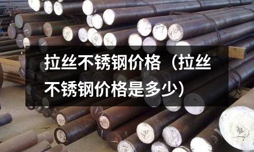 拉絲不銹鋼價格(拉絲不銹鋼價格是多少)