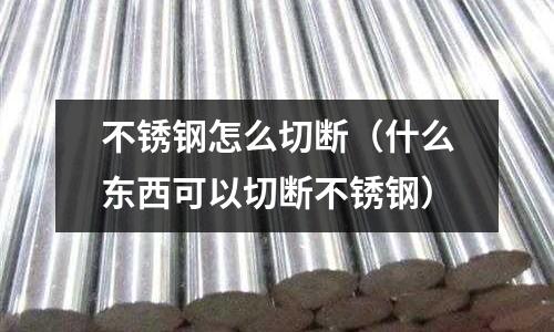 不銹鋼怎么切斷（什么東西可以切斷不銹鋼）