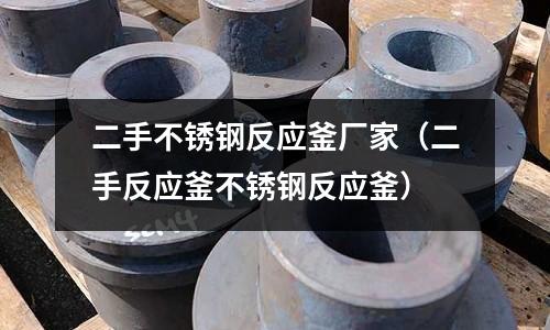 二手不銹鋼反應釜廠家(二手反應釜不銹鋼反應釜)