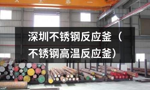 深圳不銹鋼反應釜(不銹鋼高溫反應釜)