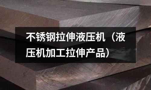 不銹鋼拉伸液壓機（液壓機加工拉伸產品）