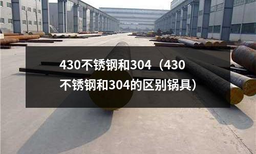 430不銹鋼和304（430不銹鋼和304的區(qū)別鍋具）