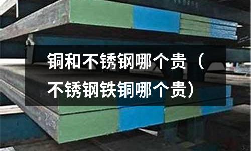 銅和不銹鋼哪個貴（不銹鋼鐵銅哪個貴）