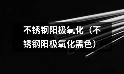 不銹鋼陽(yáng)極氧化(不銹鋼陽(yáng)極氧化黑色)