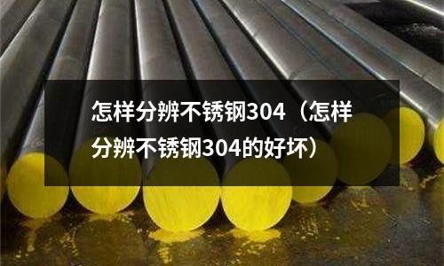 怎樣分辨不銹鋼304(怎樣分辨不銹鋼304的好壞)