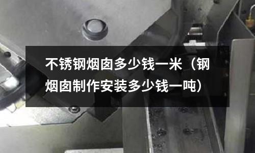 不銹鋼煙囪多少錢一米(鋼煙囪制作安裝多少錢一噸)