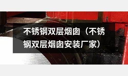不銹鋼雙層煙囪(不銹鋼雙層煙囪安裝廠家)