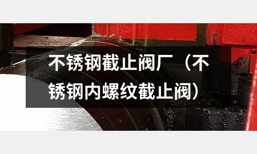 不銹鋼截止閥廠(不銹鋼內(nèi)螺紋截止閥)
