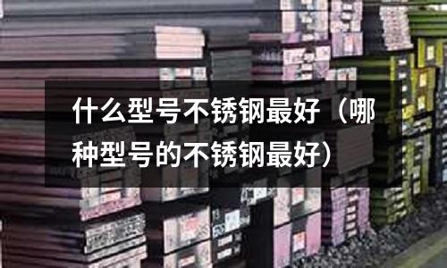 什么型號(hào)不銹鋼最好（哪種型號(hào)的不銹鋼最好）