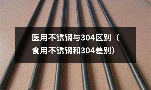 醫用不銹鋼與304區別(食用不銹鋼和304差別)