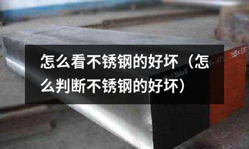 怎么看不銹鋼的好壞(怎么判斷不銹鋼的好壞)