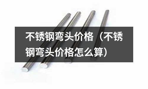 不銹鋼彎頭價格(不銹鋼彎頭價格怎么算)