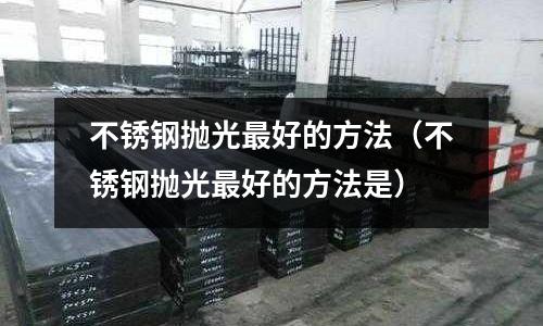 不銹鋼拋光最好的方法（不銹鋼拋光最好的方法是）