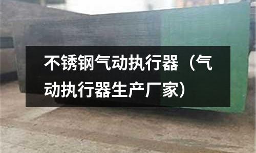 不銹鋼氣動執行器(氣動執行器生產廠家)