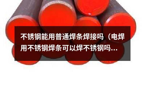 不銹鋼能用普通焊條焊接嗎(電焊用不銹鋼焊條可以焊不銹鋼嗎?)