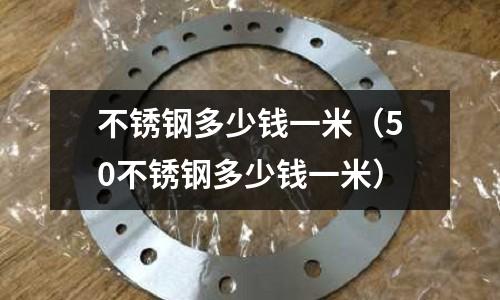 不銹鋼多少錢一米（50不銹鋼多少錢一米）
