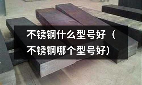 不銹鋼什么型號好（不銹鋼哪個型號好）