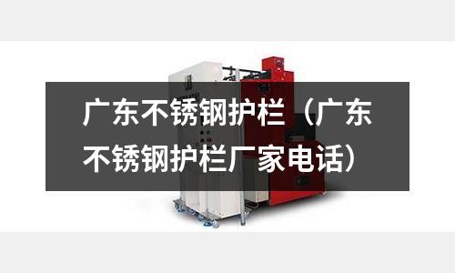 廣東不銹鋼護欄（廣東不銹鋼護欄廠家電話）