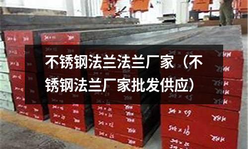 不銹鋼法蘭法蘭廠家(不銹鋼法蘭廠家批發供應)