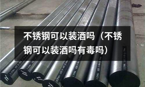 不銹鋼可以裝酒嗎(不銹鋼可以裝酒嗎有毒嗎)