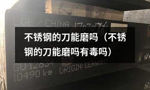 不銹鋼的刀能磨嗎(不銹鋼的刀能磨嗎有毒嗎)