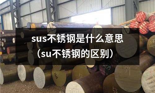 sus不銹鋼是什么意思(su不銹鋼的區(qū)別)