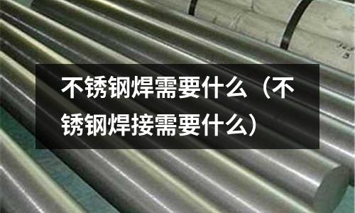 不銹鋼焊需要什么(不銹鋼焊接需要什么)
