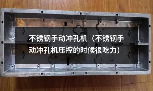 不銹鋼手動沖孔機(jī)(不銹鋼手動沖孔機(jī)壓控的時候很吃力)