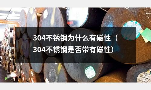 304不銹鋼為什么有磁性（304不銹鋼是否帶有磁性）