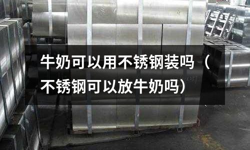 牛奶可以用不銹鋼裝嗎(不銹鋼可以放牛奶嗎)