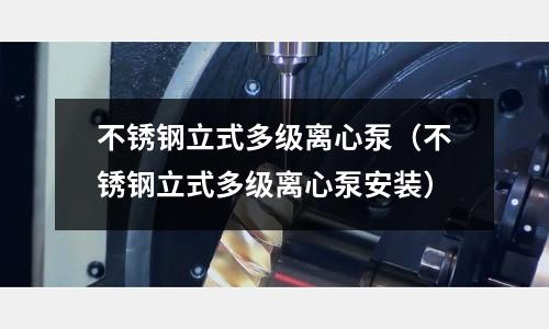 不銹鋼立式多級離心泵(不銹鋼立式多級離心泵安裝)